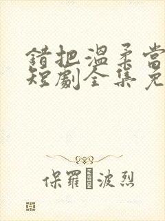错把温柔当情深短剧全集免费观看