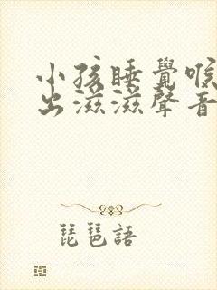小孩睡觉喉咙发出滋滋声音