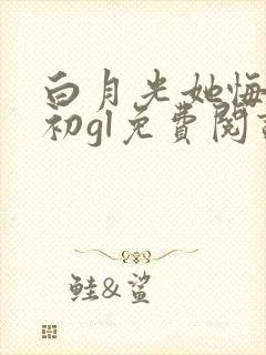 白月光她悔不当初gl免费阅读