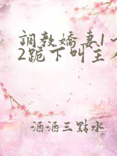 调教娇妻1～12跪下叫主人
