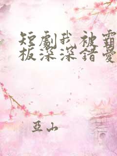 短剧我被霸道老板深深错爱免费全集