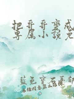 把哥哥变成我的专属小说免费阅读