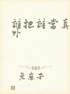 谁把谁当真新番外