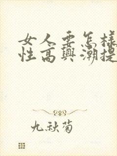 女人要怎样才能性高兴潮提高