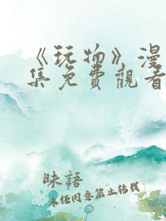 《玩物》漫画全集免费观看下拉式