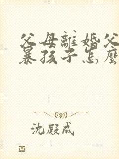 父母离婚父亲家暴孩子怎么判