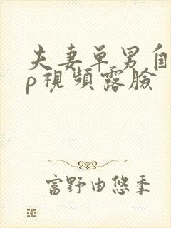 夫妻单男自拍3p视频露脸