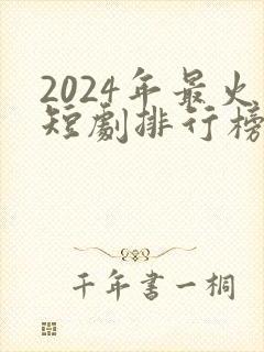 2024年最火短剧排行榜前十名