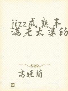jizz成熟丰满老太婆的