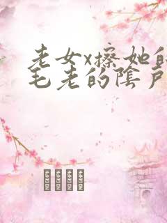 老女x擦她的毛毛老的阴户
