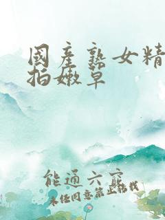国产熟女精品自拍嫩草
