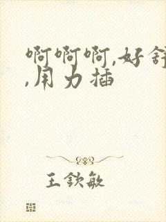 啊啊啊,好舒服,用力插