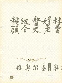 超级赘婿林阳苏颜全文免费阅读