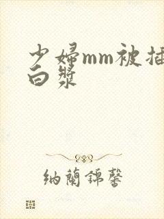 少妇mm被插出白浆