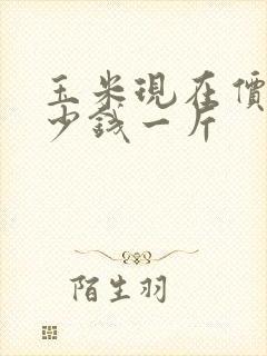玉米现在价格多少钱一斤