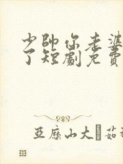 少帅你老婆又跑了短剧免费观看全集