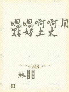 嗯嗯啊啊用力快点好上大