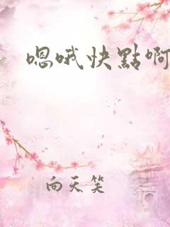 嗯哦快点啊用力