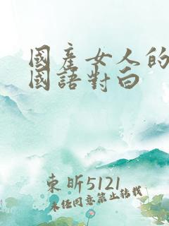 国产女人的高潮国语对白