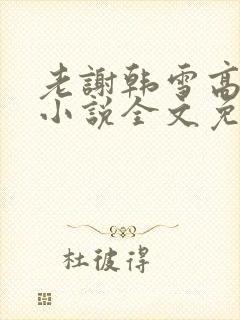 老谢韩雪高圆圆小说全文免费