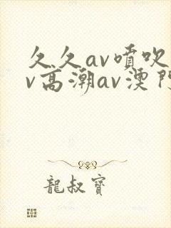 久久av喷吹av高潮av澳门