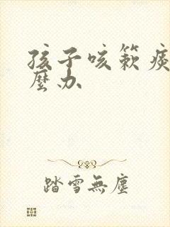 孩子咳簌痰多怎么办