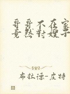 哥哥不在家弟弟竟然对嫂子不敬是什么电影