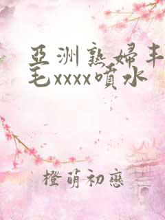亚洲熟妇丰满多毛xxxx喷水