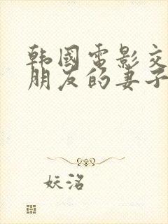 韩国电影交换:朋友的妻子 韩国电影交换:朋友的妻子