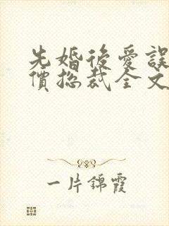 先婚后爱误惹天价总裁全文免费阅读 先婚后爱误惹天价总裁全文免费阅读
