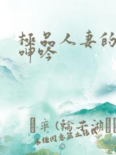 极品人妻的娇喘呻吟
