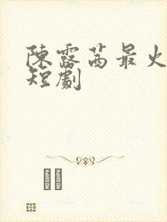 陈露茜最火十部短剧 陈露茜最火十部短剧