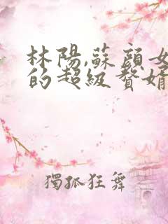 林阳,苏颜女神的超级赘婿