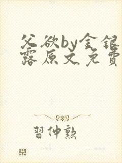 父欲by金银花露原文免费阅读笔趣阁 父欲by金银花露原文免费阅读笔趣阁