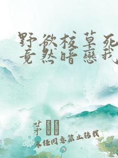 野欲校草死对头竟然暗恋我小说txt