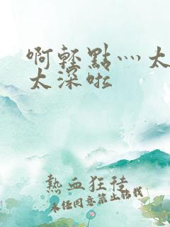 啊轻点灬太粗嗯太深啦