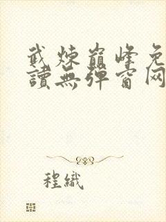 武炼巅峰免费阅读无弹窗网页 武炼巅峰免费阅读无弹窗网页