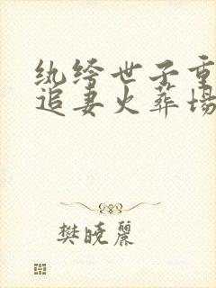 纨绔世子重生后追妻火葬场了