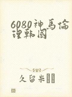 6080神马伦理韩国