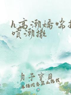 h高潮娇喘抽搐喷潮撒