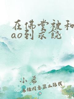 在佛堂被和尚cao到求饶