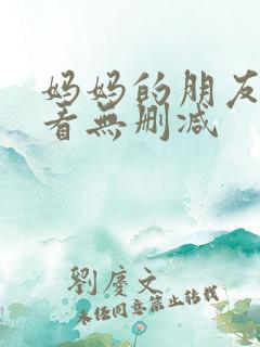 妈妈的朋友在线看无删减 妈妈的朋友在线看无删减