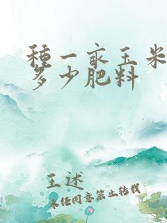种一亩玉米需要多少肥料