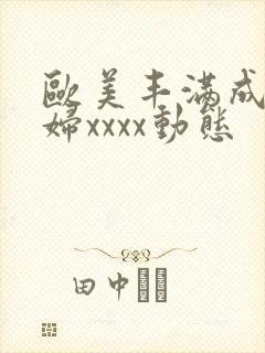 欧美丰满成熟少妇xxxx动态