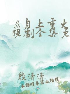 《月上重火》电视剧全集免费观看