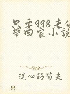 只要998老公带回家小说免费阅读