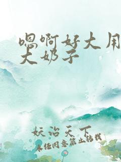 嗯啊好大用力干大奶子