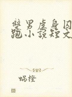 双男虐身囚禁逃跑小说短文