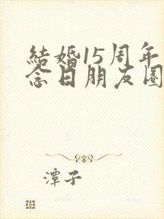 结婚15周年纪念日朋友圈说说怎么发