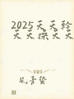 2025天天干天天操天天日